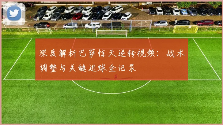 深度解析巴萨惊天逆转视频：战术调整与关键进球全记录