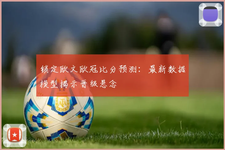 锁定欧文欧冠比分预测：最新数据模型揭示晋级悬念