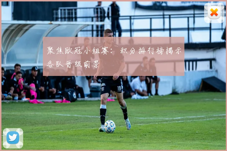 聚焦欧冠小组赛:积分排行榜揭示各队晋级前景