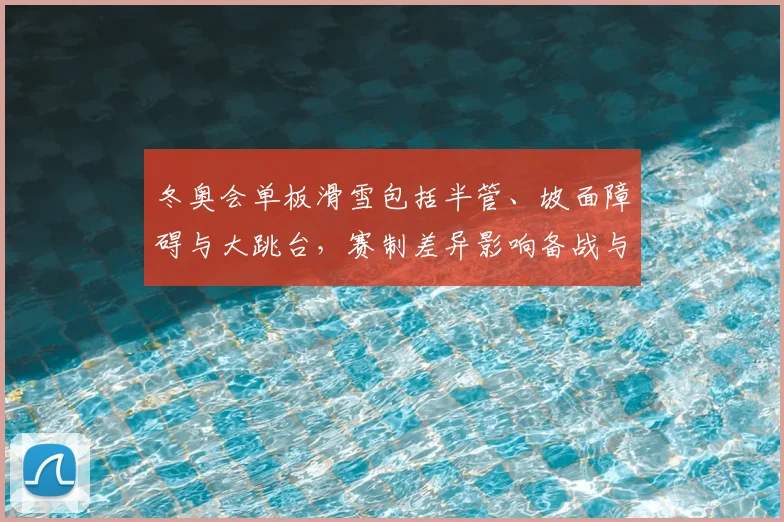 冬奥会单板滑雪包括半管、坡面障碍与大跳台，赛制差异影响备战与选拔