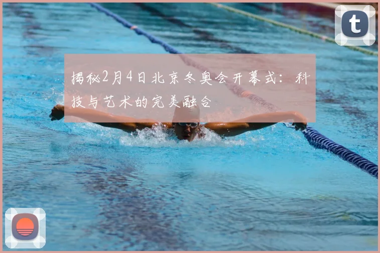 揭秘2月4日北京冬奥会开幕式：科技与艺术的完美融合