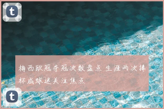梅西欧冠夺冠次数盘点 生涯两次捧杯成球迷关注焦点