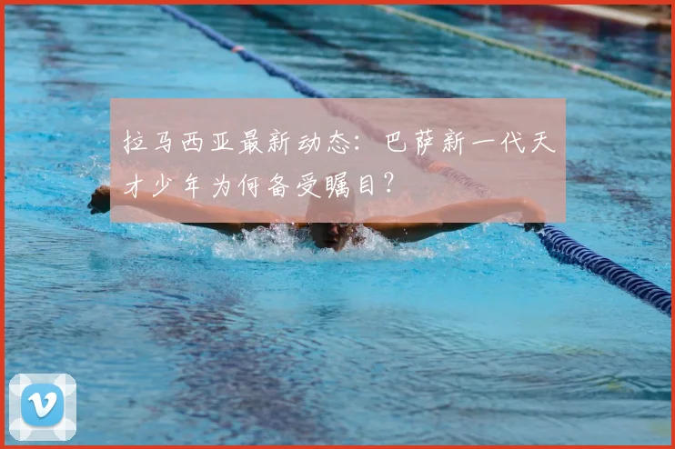 拉马西亚最新动态：巴萨新一代天才少年为何备受瞩目？