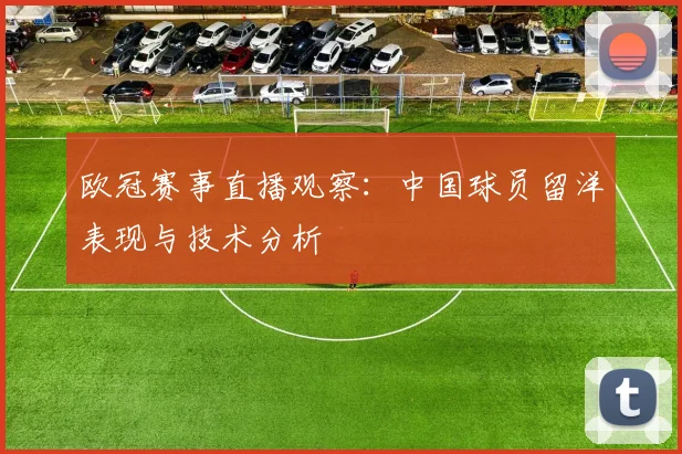 欧冠赛事直播观察:中国球员留洋表现与技术分析
