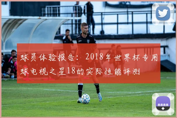 球员体验报告：2018年世界杯专用球电视之星18的实际性能评测