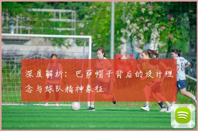 深度解析:巴萨帽子背后的设计理念与球队精神象征