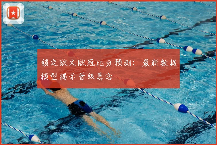 锁定欧文欧冠比分预测：最新数据模型揭示晋级悬念