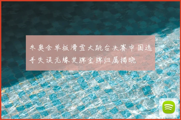 冬奥会单板滑雪大跳台决赛中国选手失误无缘奖牌金牌归属揭晓