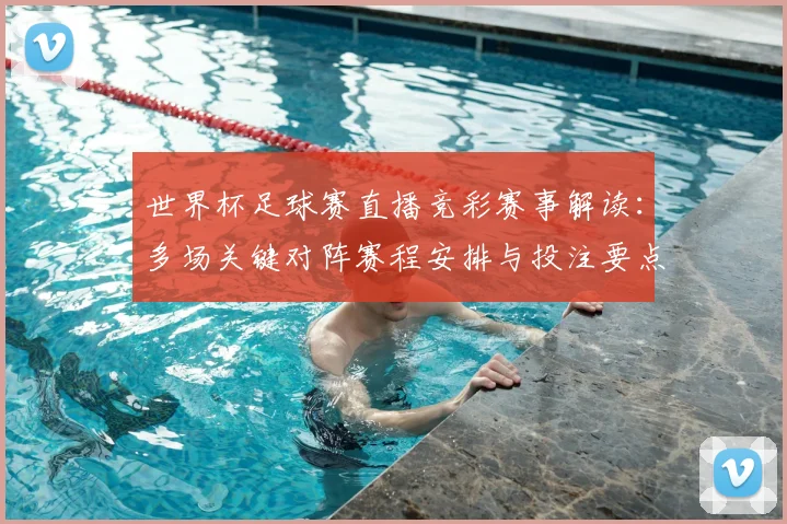 世界杯足球赛直播竞彩赛事解读：多场关键对阵赛程安排与投注要点分析