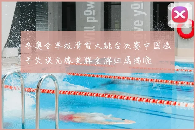 冬奥会单板滑雪大跳台决赛中国选手失误无缘奖牌金牌归属揭晓