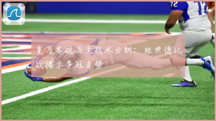 皇马客战马竞战术分析：经典德比战揭示争冠走势