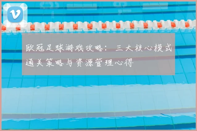 欧冠足球游戏攻略:三大核心模式通关策略与资源管理心得