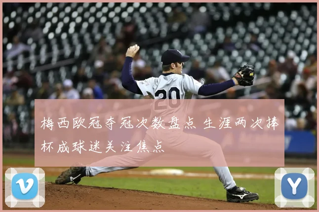 梅西欧冠夺冠次数盘点 生涯两次捧杯成球迷关注焦点