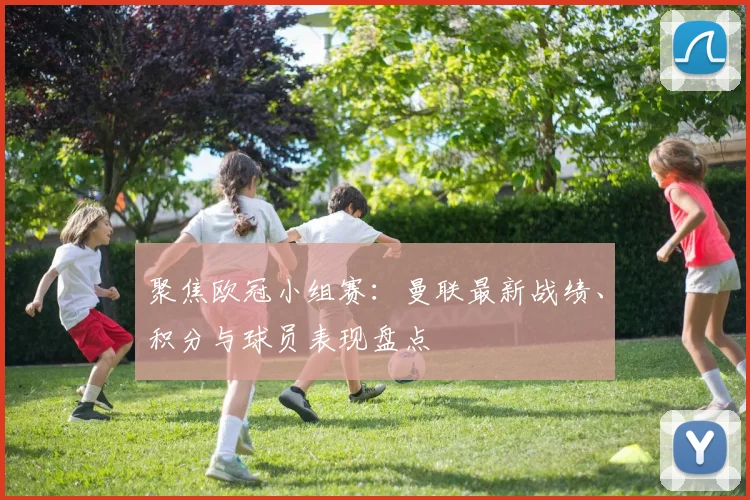 聚焦欧冠小组赛:曼联最新战绩、积分与球员表现盘点