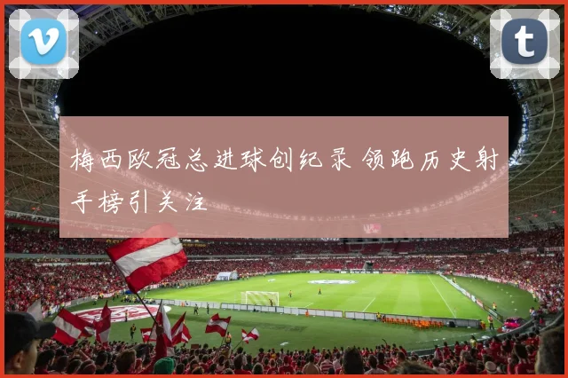 梅西欧冠总进球创纪录 领跑历史射手榜引关注