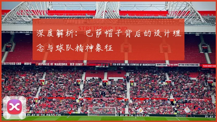 深度解析:巴萨帽子背后的设计理念与球队精神象征